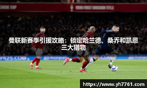 曼联新赛季引援攻略：锁定哈兰德、桑乔和凯恩三大猎物