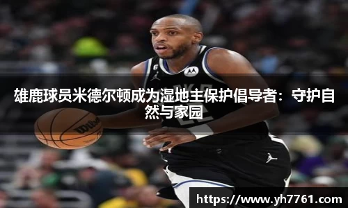 雄鹿球员米德尔顿成为湿地主保护倡导者：守护自然与家园