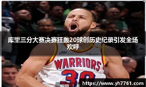 库里三分大赛决赛狂轰20球创历史纪录引发全场欢呼