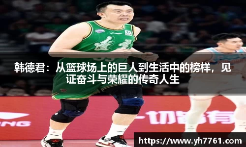 韩德君：从篮球场上的巨人到生活中的榜样，见证奋斗与荣耀的传奇人生
