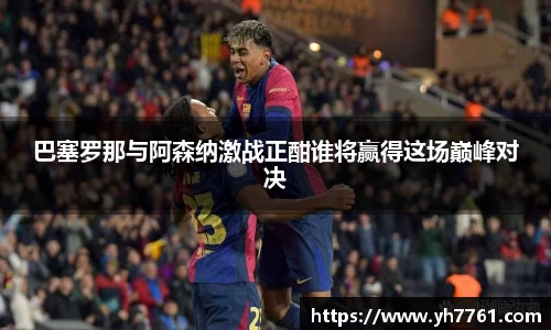 巴塞罗那与阿森纳激战正酣谁将赢得这场巅峰对决