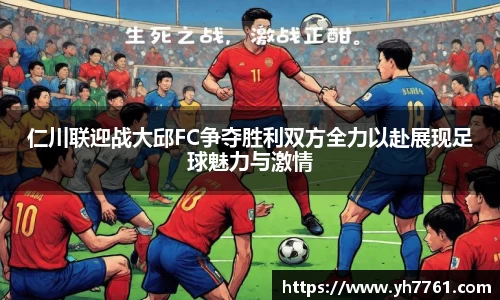 仁川联迎战大邱FC争夺胜利双方全力以赴展现足球魅力与激情