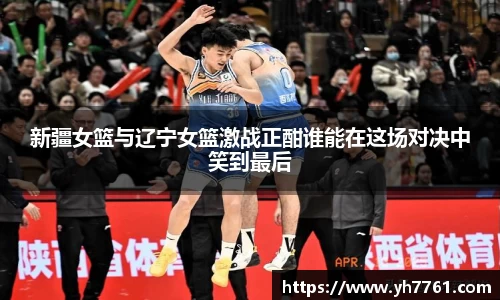 新疆女篮与辽宁女篮激战正酣谁能在这场对决中笑到最后