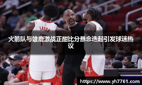 火箭队与雄鹿激战正酣比分悬念迭起引发球迷热议