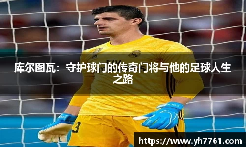 库尔图瓦：守护球门的传奇门将与他的足球人生之路