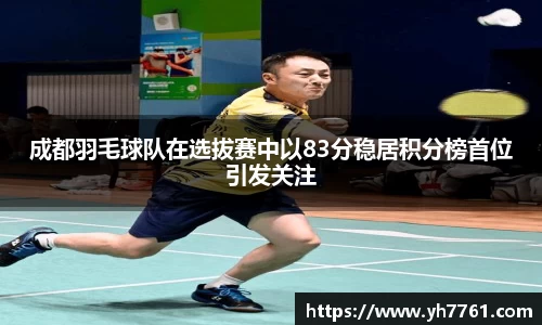成都羽毛球队在选拔赛中以83分稳居积分榜首位引发关注