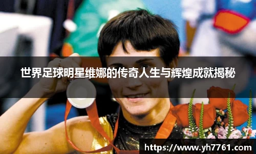 世界足球明星维娜的传奇人生与辉煌成就揭秘