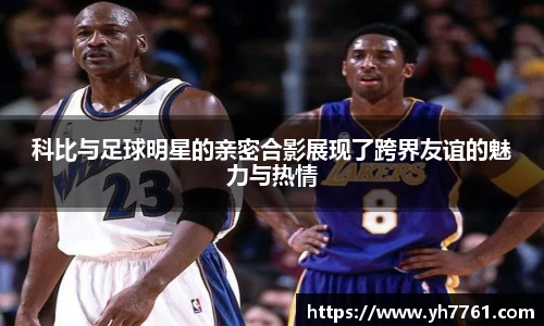 科比与足球明星的亲密合影展现了跨界友谊的魅力与热情