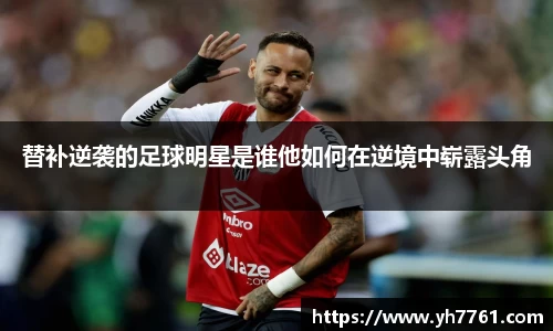 替补逆袭的足球明星是谁他如何在逆境中崭露头角