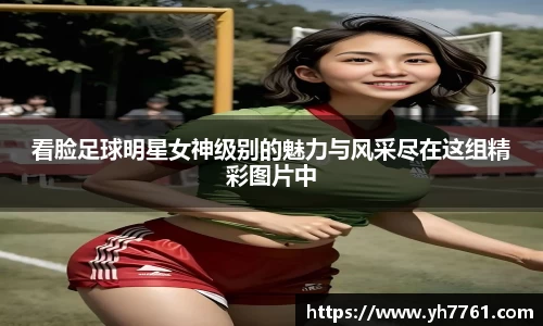 看脸足球明星女神级别的魅力与风采尽在这组精彩图片中
