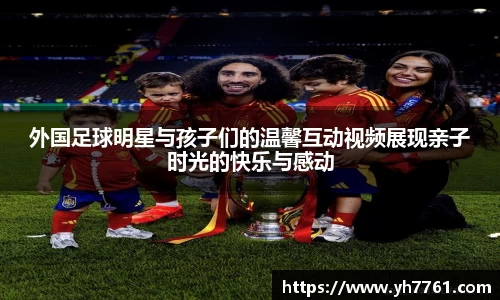外国足球明星与孩子们的温馨互动视频展现亲子时光的快乐与感动