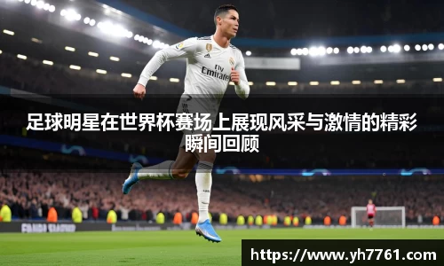 足球明星在世界杯赛场上展现风采与激情的精彩瞬间回顾