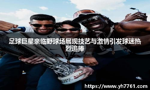 足球巨星亲临野球场展现技艺与激情引发球迷热烈追捧