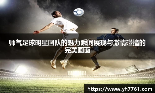 帅气足球明星团队的魅力瞬间展现与激情碰撞的完美画面