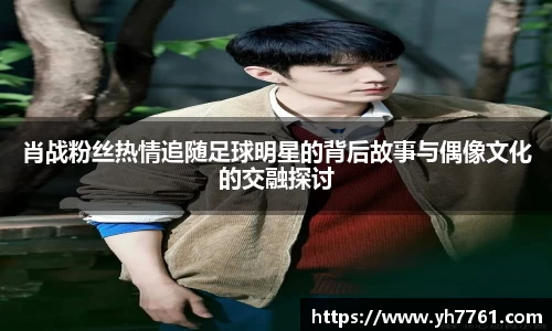 肖战粉丝热情追随足球明星的背后故事与偶像文化的交融探讨